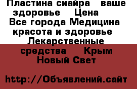 Пластина сиайра - ваше здоровье. › Цена ­ 1 - Все города Медицина, красота и здоровье » Лекарственные средства   . Крым,Новый Свет